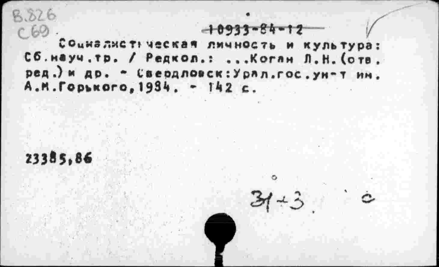 ﻿оииз лис т» ческая личность и культура: Сб.иауч.тр. / Редкол.: ...Коган Л.Н.(отв. ред .) и др. - Свердловск:Урлл.гос.ун-т им. А.И.Горького, 193*». - Г*»2 с.
233« 5»в«